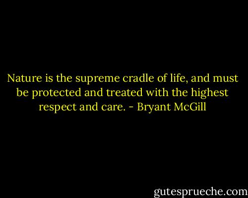 Nature is the supreme cradle of life, and must be protected and treated with the highest respect and care. - Bryant McGill
