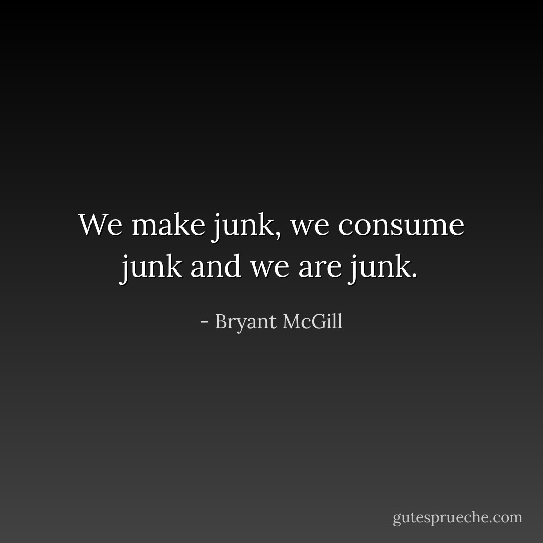 We make junk, we consume junk and we are junk. - Bryant McGill