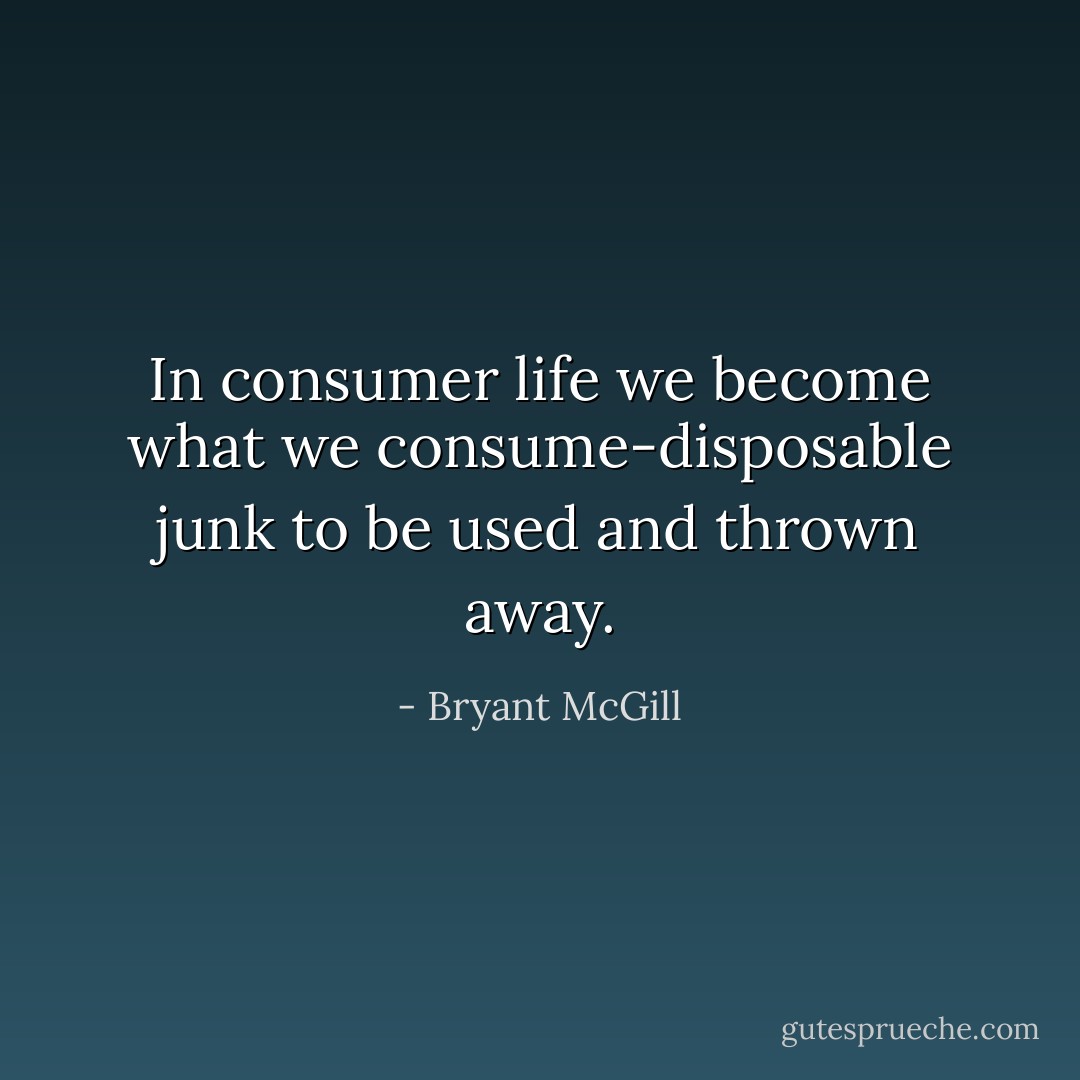 In consumer life we become what we consume-disposable junk to be used and thrown away. - Bryant McGill