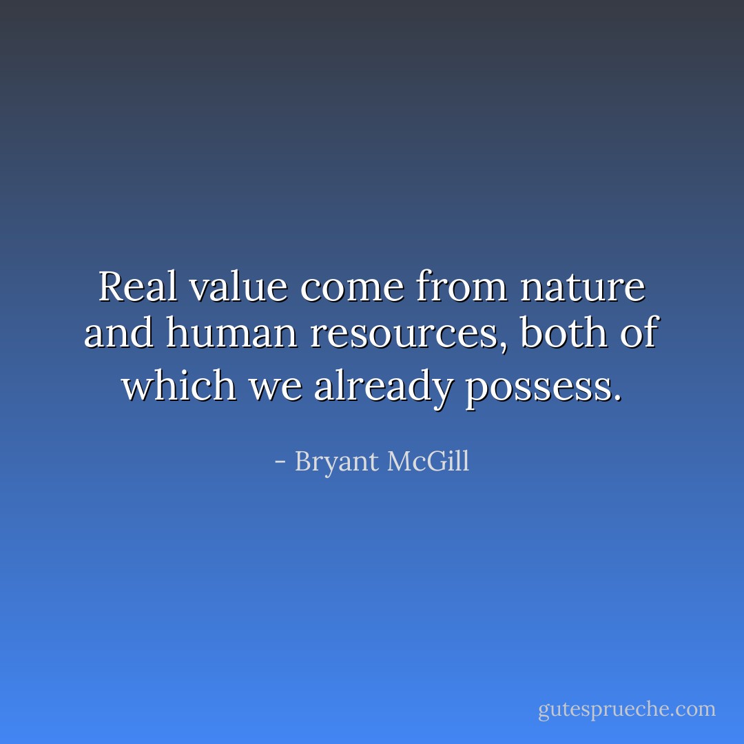 Real value come from nature and human resources, both of which we already possess. - Bryant McGill