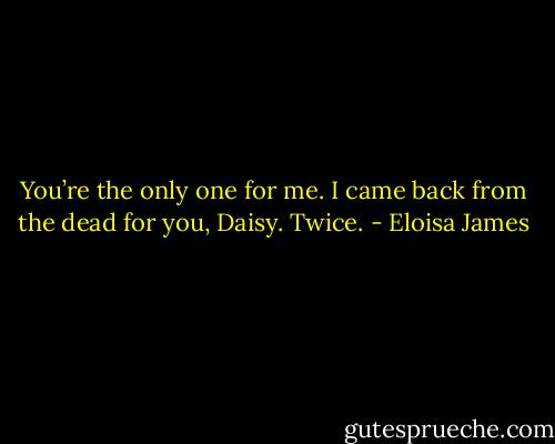 You’re the only one for me. I came back from the dead for you, Daisy. Twice. - Eloisa James