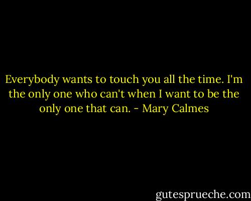 Everybody wants to touch you all the time. I'm the only one who can't when I want to be the only one that can. - Mary Calmes