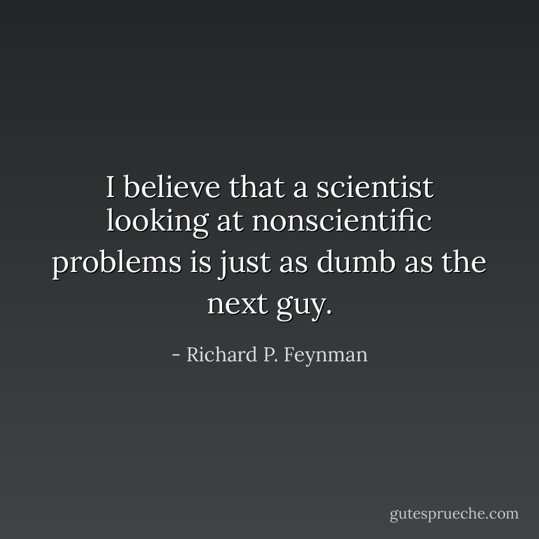 I believe that a scientist looking at nonscientific problems is just as dumb as the next guy. - Richard P. Feynman