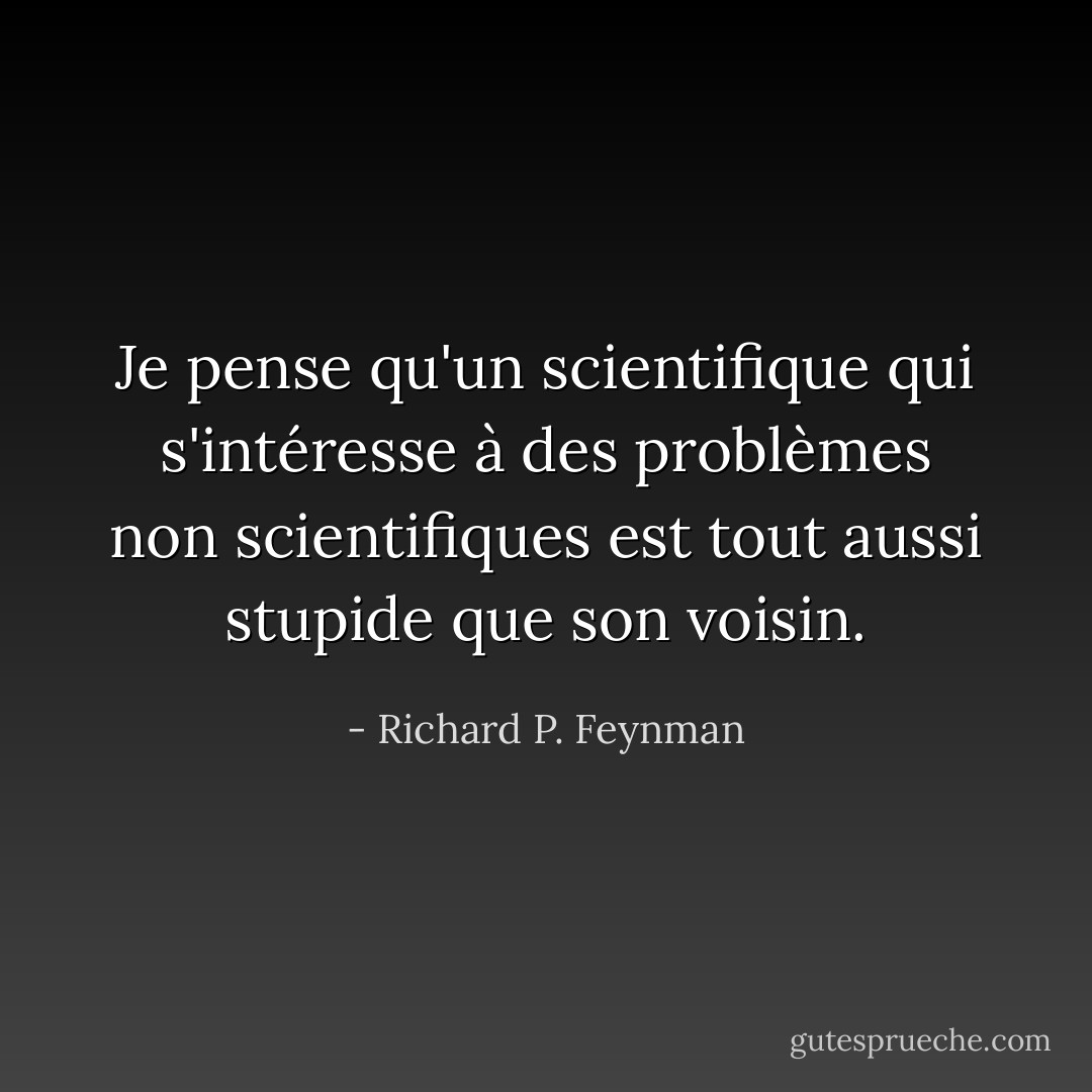 Je pense qu'un scientifique qui s'intéresse à des problèmes non scientifiques est tout aussi stupide que son voisin. - Richard P. Feynman