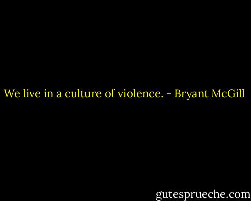 We live in a culture of violence. - Bryant McGill