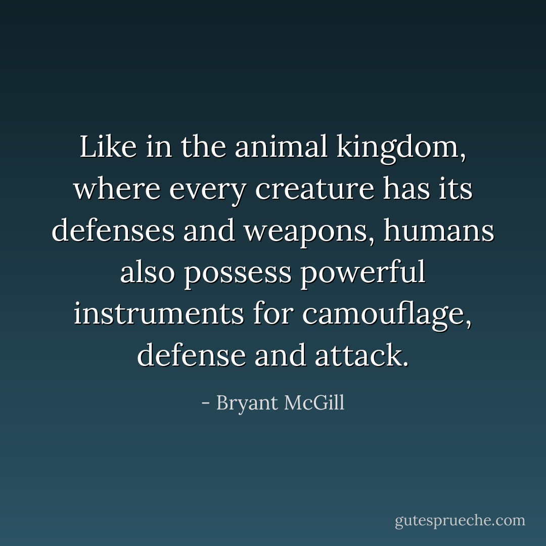 Like in the animal kingdom, where every creature has its defenses and weapons, humans also possess powerful instruments for camouflage, defense and attack. - Bryant McGill