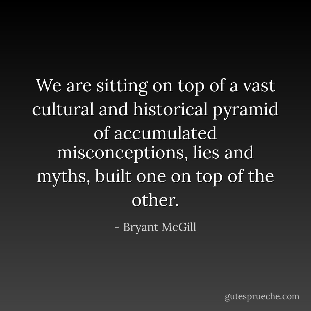 We are sitting on top of a vast cultural and historical pyramid of accumulated misconceptions, lies and myths, built one on top of the other. - Bryant McGill