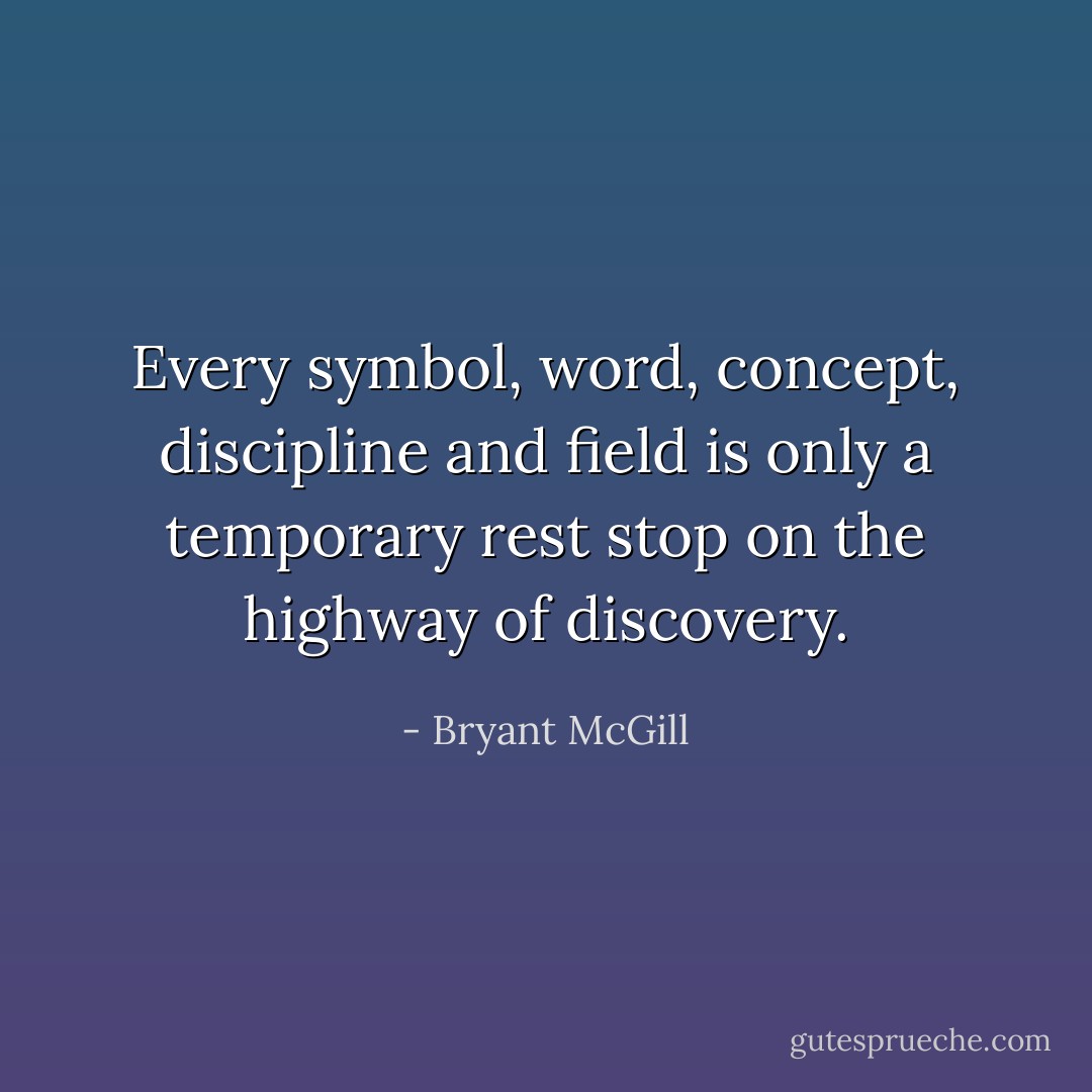 Every symbol, word, concept, discipline and field is only a temporary rest stop on the highway of discovery. - Bryant McGill
