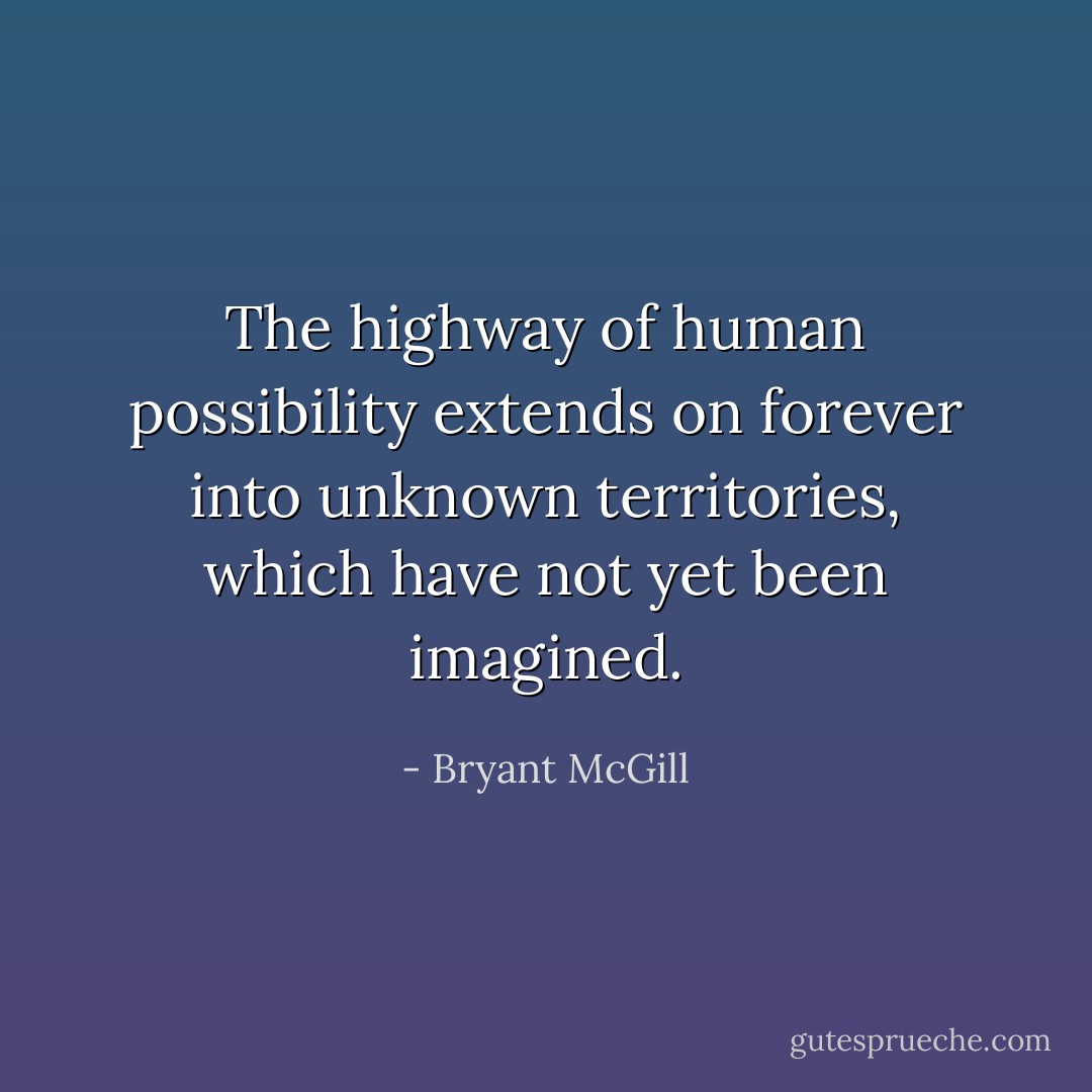 The highway of human possibility extends on forever into unknown territories, which have not yet been imagined. - Bryant McGill