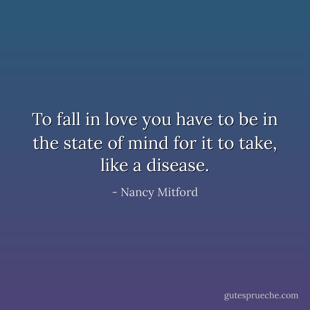 To fall in love you have to be in the state of mind for it to take, like a disease. - Nancy Mitford