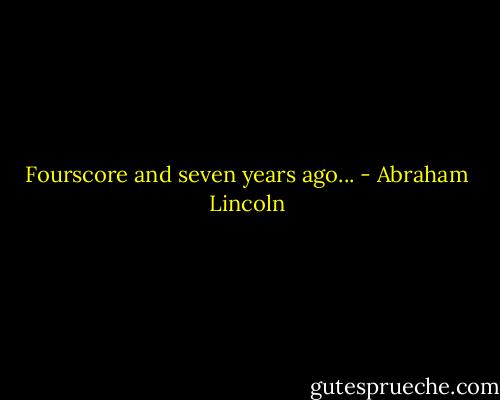 Fourscore and seven years ago... - Abraham Lincoln