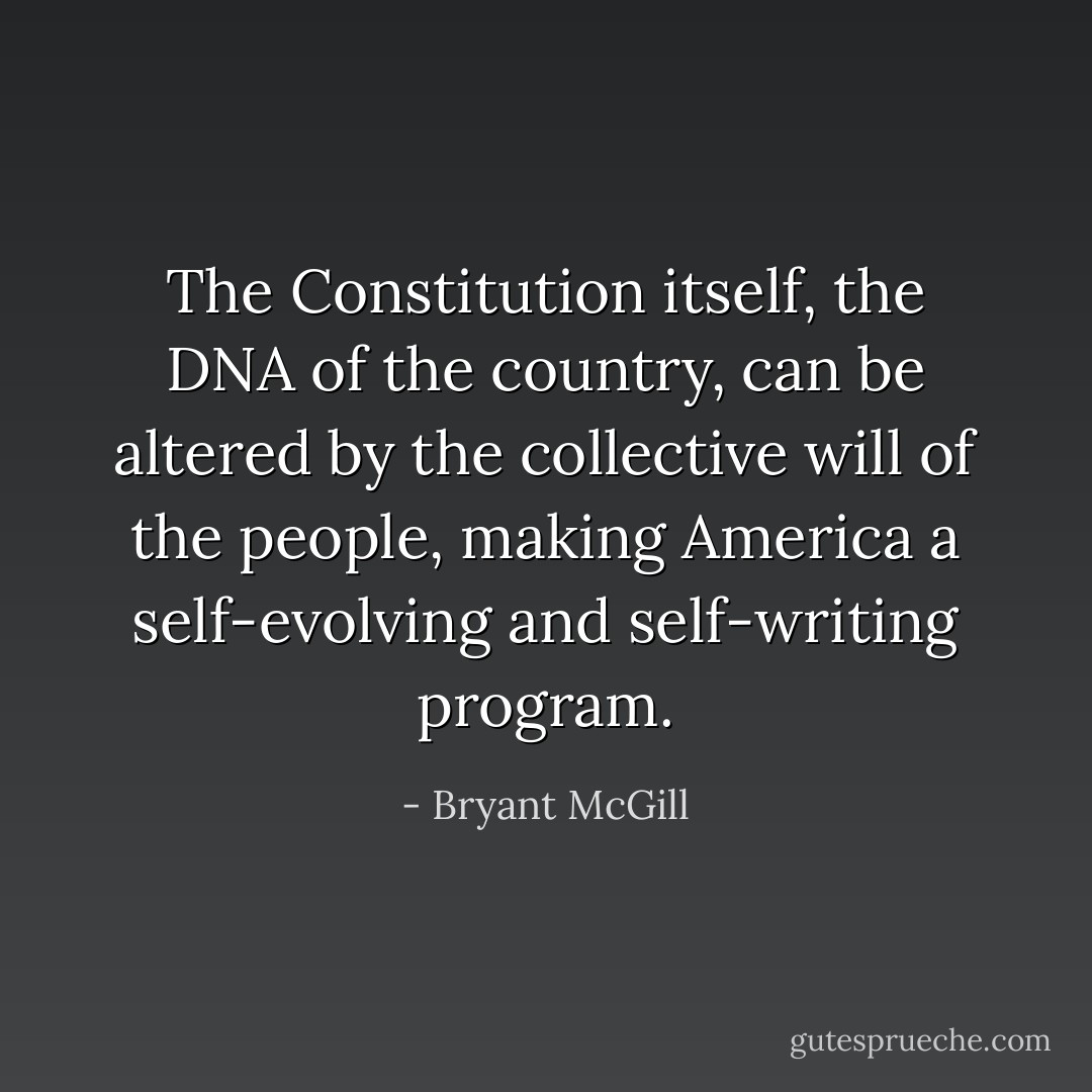 The Constitution itself, the DNA of the country, can be altered by the collective will of the people, making America a self-evolving and self-writing program. - Bryant McGill