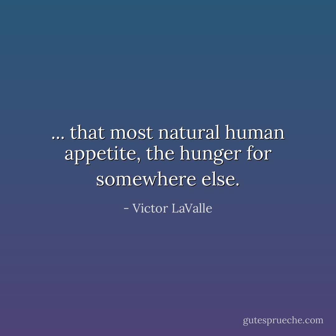 ... that most natural human appetite, the hunger for <i>somewhere else</i>. - Victor LaValle