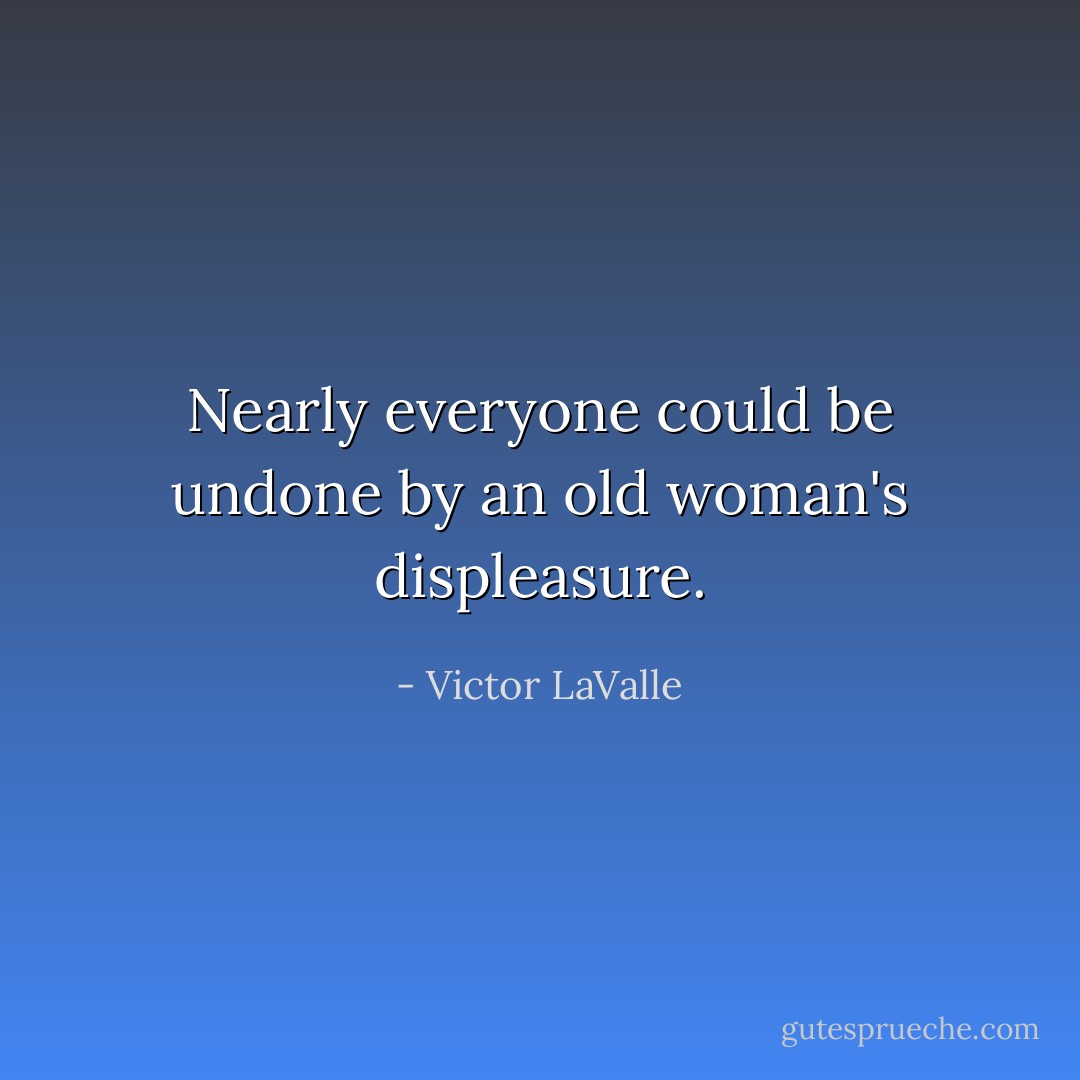 Nearly everyone could be undone by an old woman's displeasure. - Victor LaValle