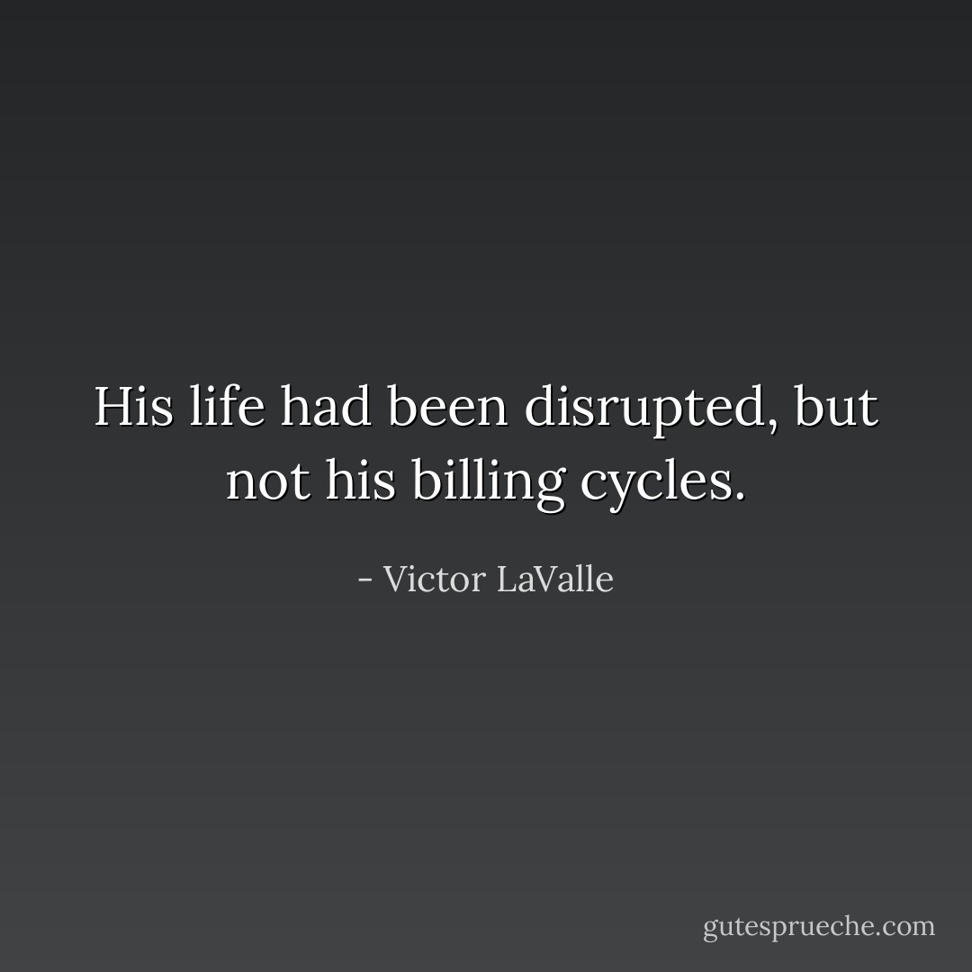 His life had been disrupted, but not his billing cycles. - Victor LaValle