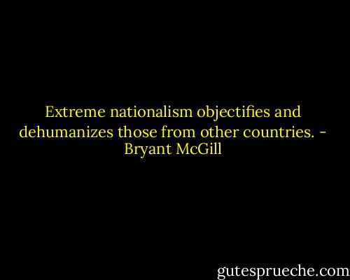 Extreme nationalism objectifies and dehumanizes those from other countries. - Bryant McGill