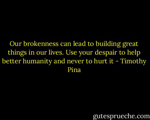 Our brokenness can lead to building great things in our lives. Use your despair to help better humanity and never to hurt it - Timothy Pina
