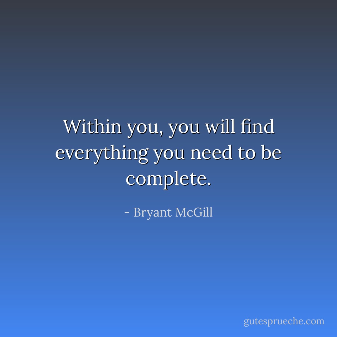 Within you, you will find everything you need to be complete. - Bryant McGill