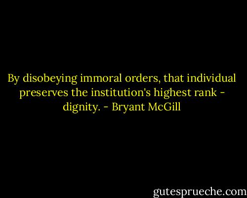 By disobeying immoral orders, that individual preserves the institution's highest rank - dignity. - Bryant McGill
