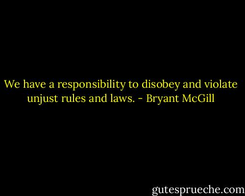 We have a responsibility to disobey and violate unjust rules and laws. - Bryant McGill
