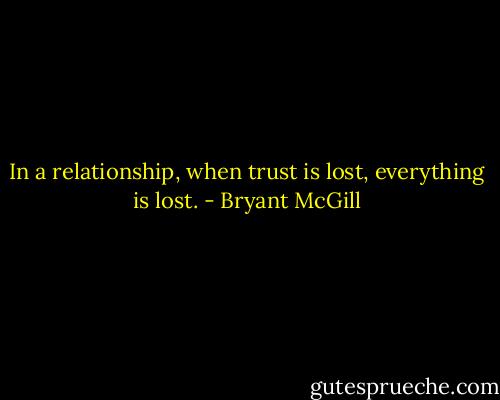 In a relationship, when trust is lost, everything is lost. - Bryant McGill