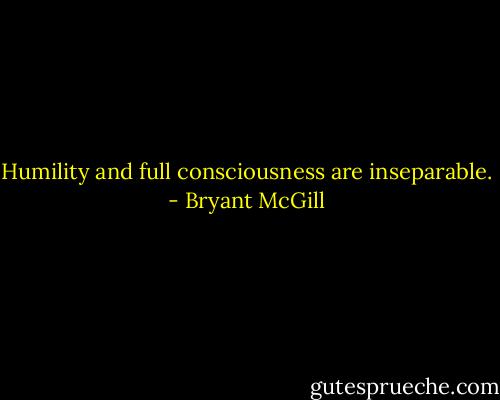 Humility and full consciousness are inseparable. - Bryant McGill