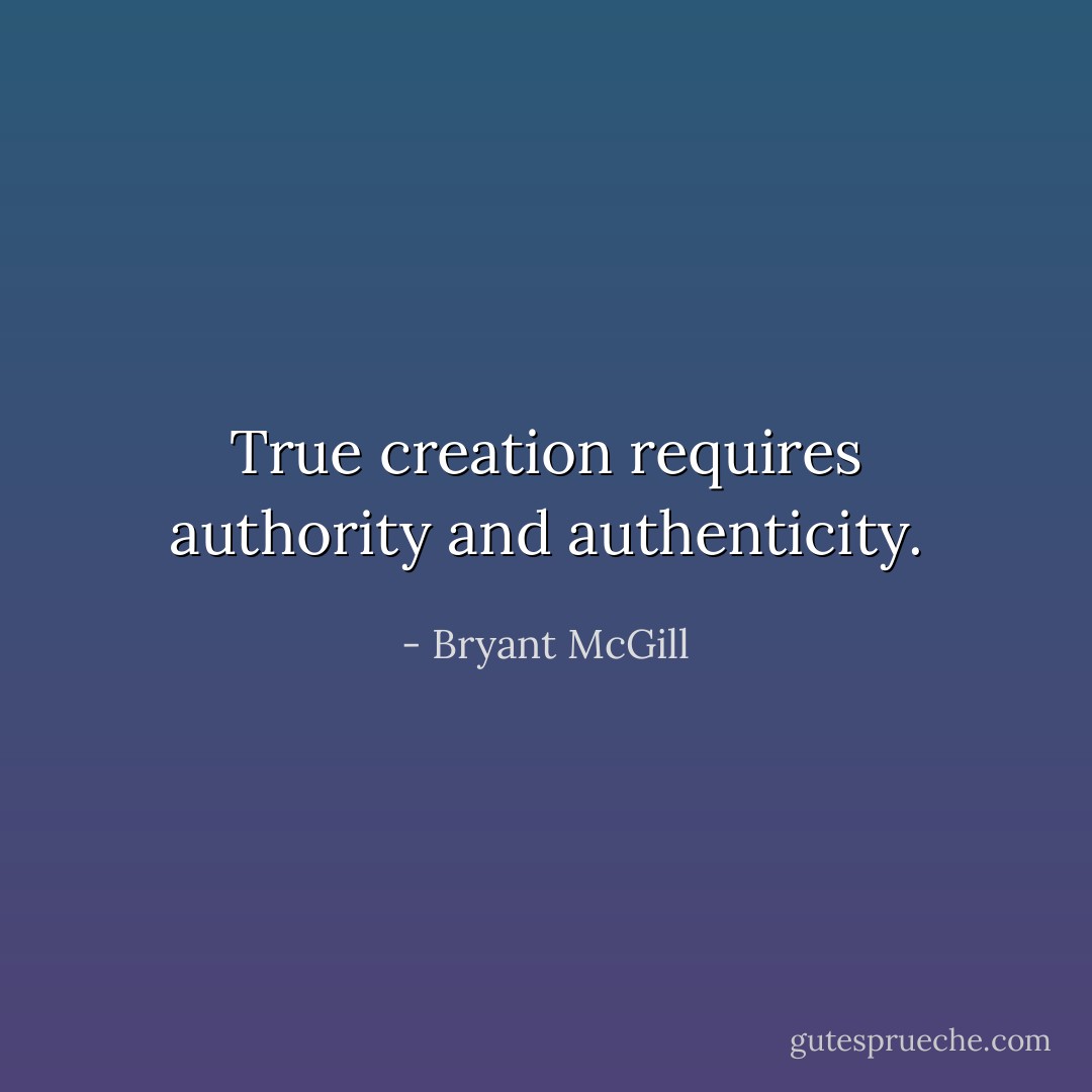 True creation requires authority and authenticity. - Bryant McGill