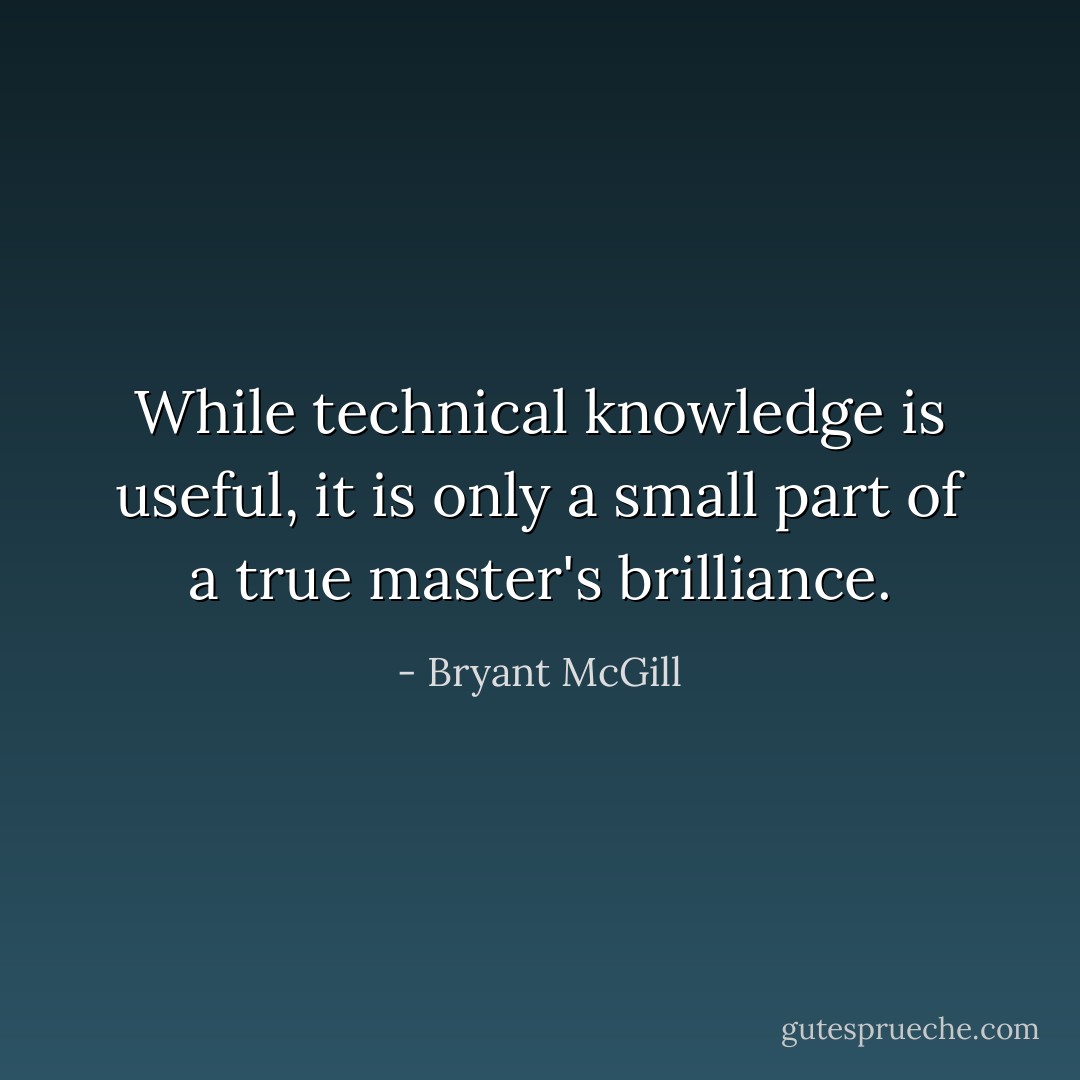 While technical knowledge is useful, it is only a small part of a true master's brilliance. - Bryant McGill