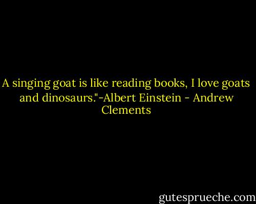 A singing goat is like reading books, I love goats and dinosaurs."-Albert Einstein - Andrew Clements