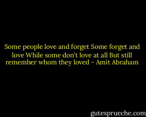 Some people love and forget<br />Some forget and love<br />While some don't love at all<br />But still remember whom they loved - Amit Abraham