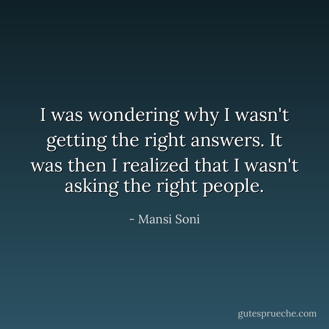 I was wondering why I wasn't getting the right answers. It was then I realized that I wasn't asking the right people. - Mansi Soni