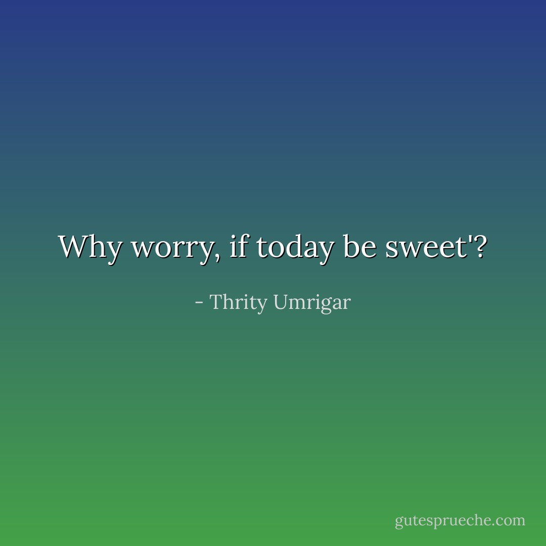 Why worry, if today be sweet'? - Thrity Umrigar