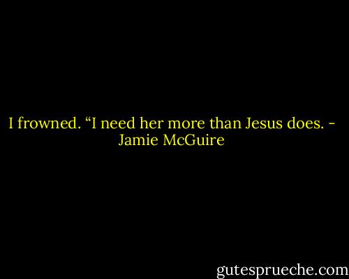 I frowned. “I need her more than Jesus does. - Jamie McGuire