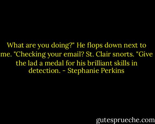 What are you doing?" He flops down next to me. "Checking your email?<br />St. Clair snorts. "Give the lad a medal for his brilliant skills in detection. - Stephanie Perkins