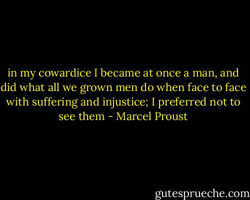 in my cowardice I became at once a man, and did what all we grown men do when face to face with suffering and injustice; I preferred not to see them - Marcel Proust