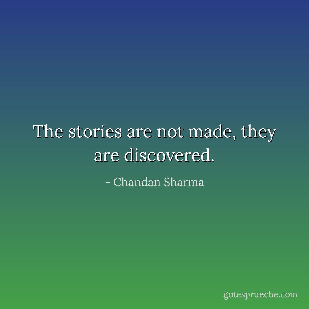 The stories are not made, they are discovered. - Chandan Sharma