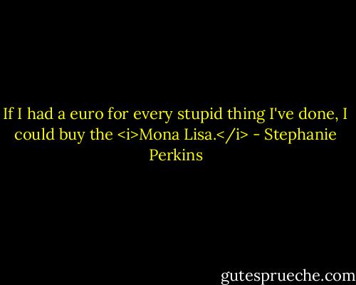 If I had a euro for every stupid thing I've done, I could buy the <i>Mona Lisa.</i> - Stephanie Perkins