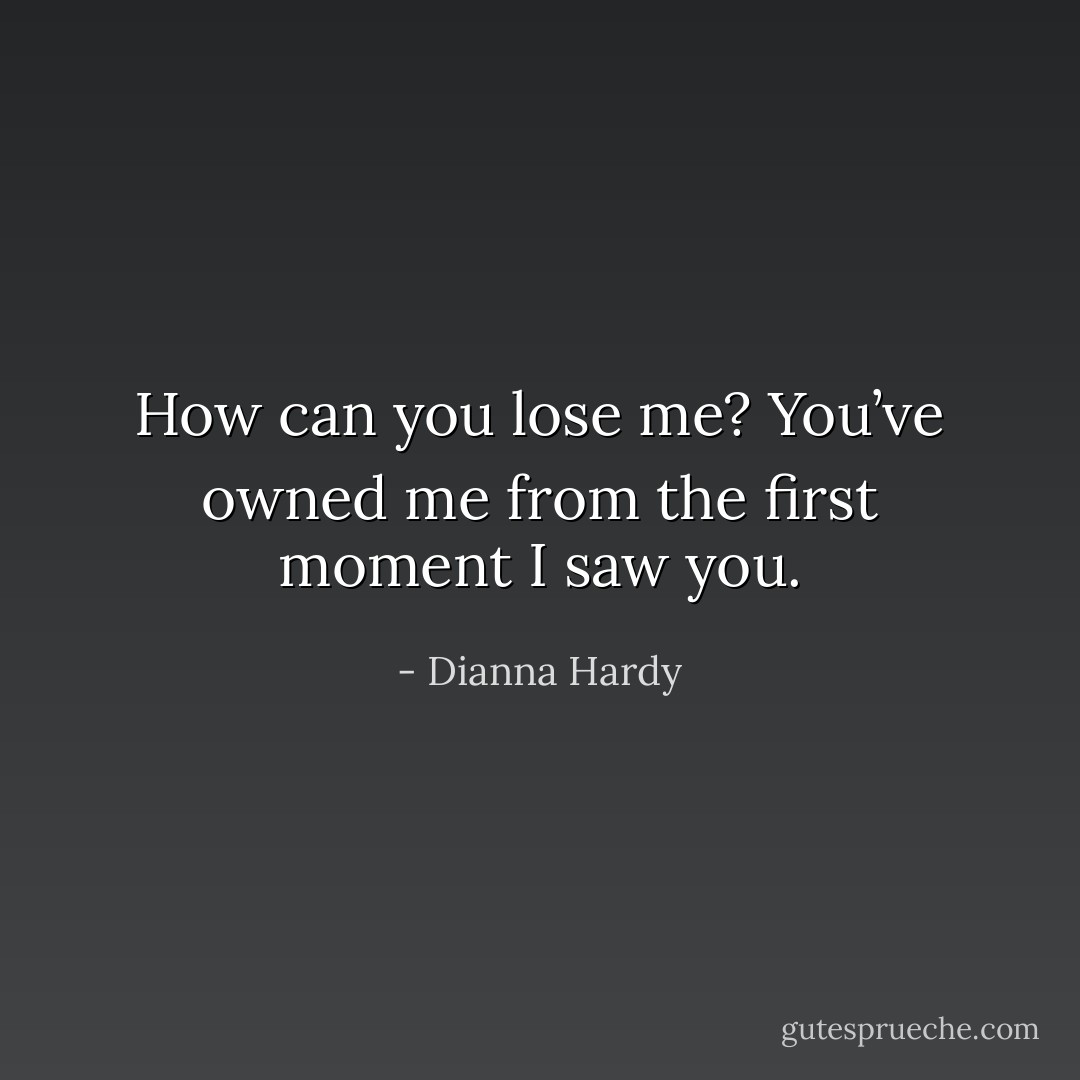 How can you lose me? You’ve owned me from the first moment I saw you. - Dianna Hardy