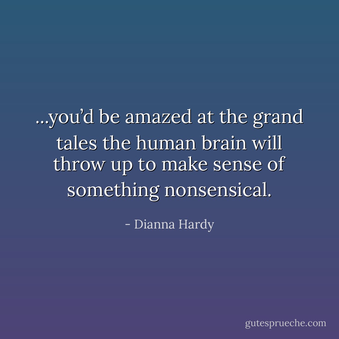 ...you’d be amazed at the grand tales the human brain will throw up to make sense of something nonsensical. - Dianna Hardy