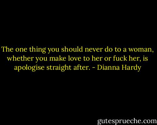 The one thing you should never do to a woman, whether you make love to her or fuck her, is apologise straight after. - Dianna Hardy