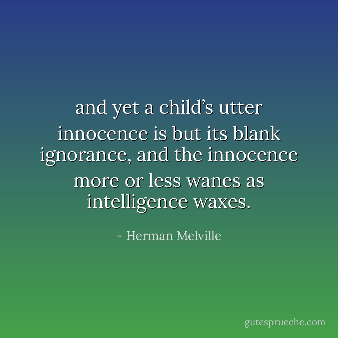 and yet a child’s utter innocence is but its blank ignorance, and the innocence more or less wanes as intelligence waxes. - Herman Melville