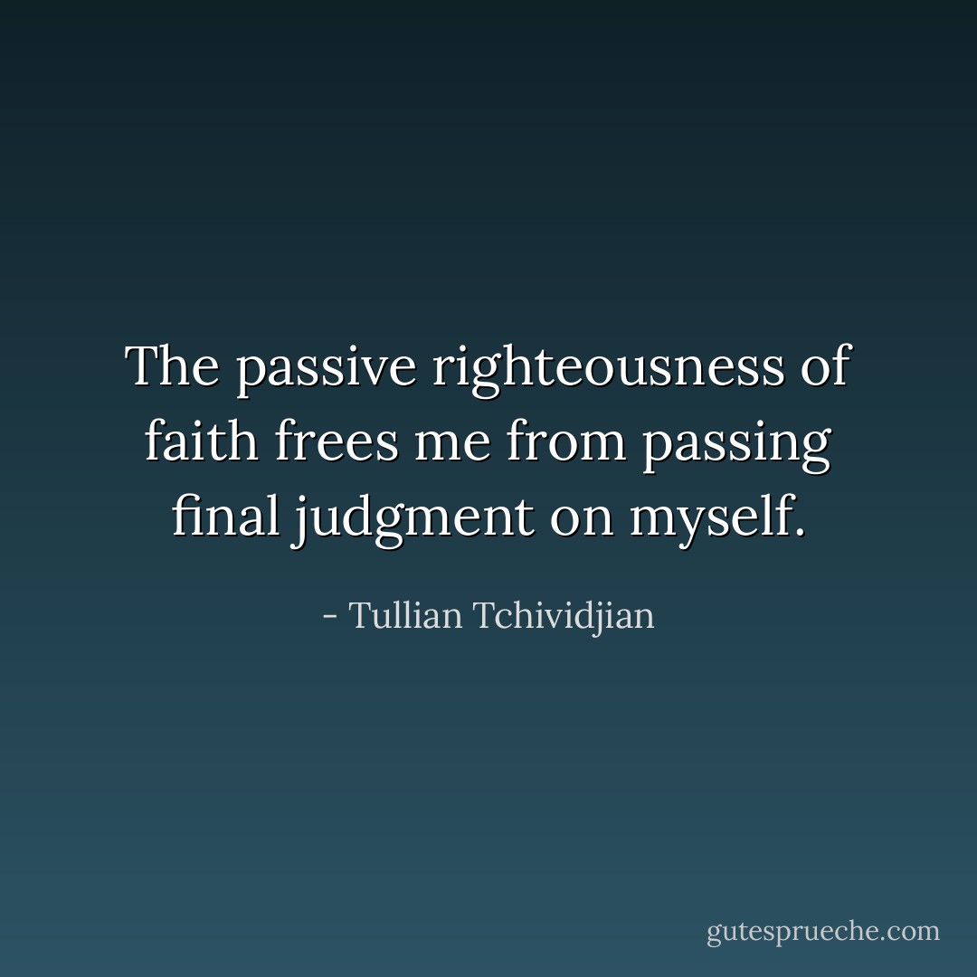 The passive righteousness of faith frees me from passing final judgment on myself. - Tullian Tchividjian