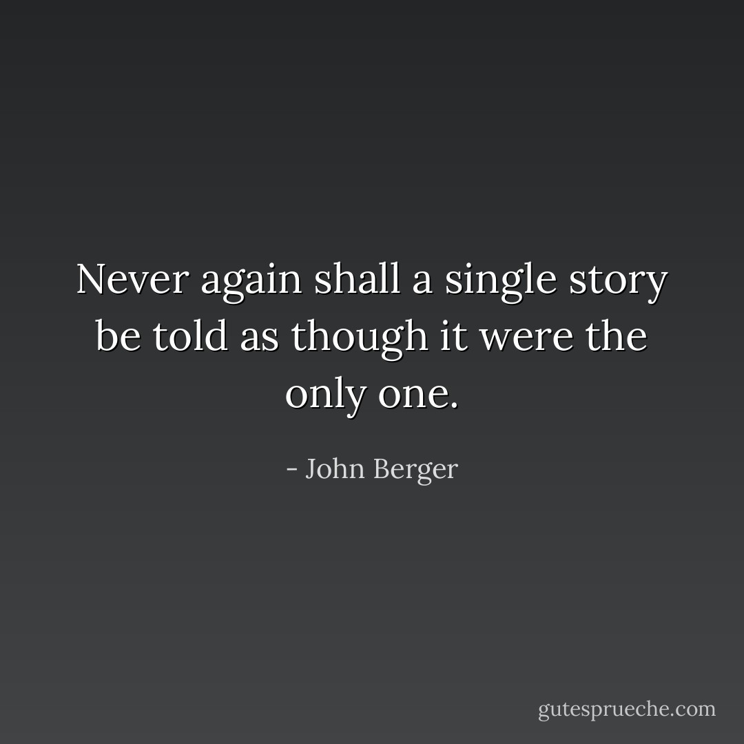 Never again shall a single story be told as though it were the only one. - John Berger