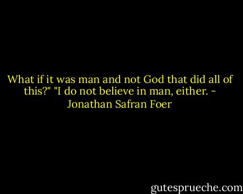 What if it was man and not God that did all of this?"<br />"I do not believe in man, either. - Jonathan Safran Foer