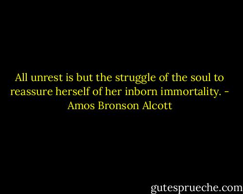 All unrest is but the struggle of the soul to reassure herself of her inborn immortality. - Amos Bronson Alcott