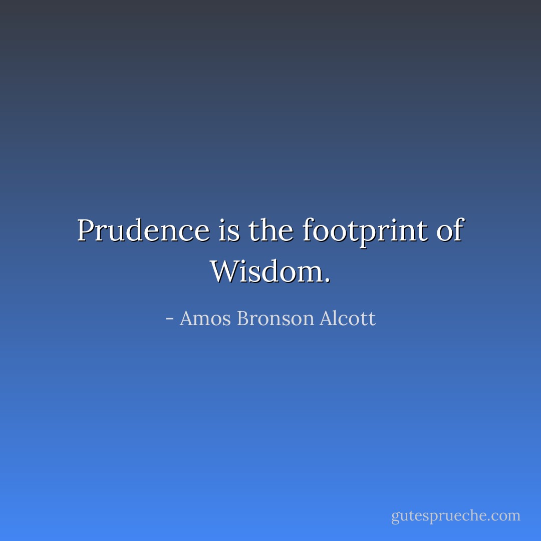 Prudence is the footprint of Wisdom. - Amos Bronson Alcott