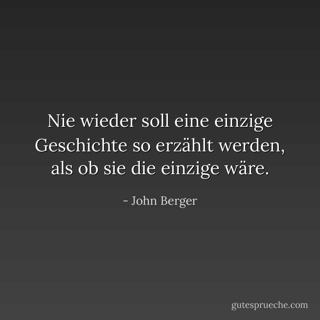 Nie wieder soll eine einzige Geschichte so erzählt werden, als ob sie die einzige wäre. - John Berger<