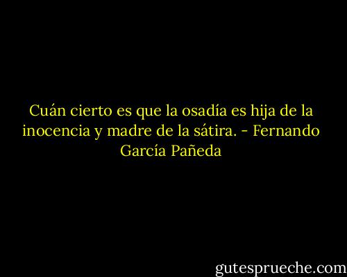Cuán cierto es que la osadía es hija de la inocencia y madre de la sátira. - Fernando García Pañeda