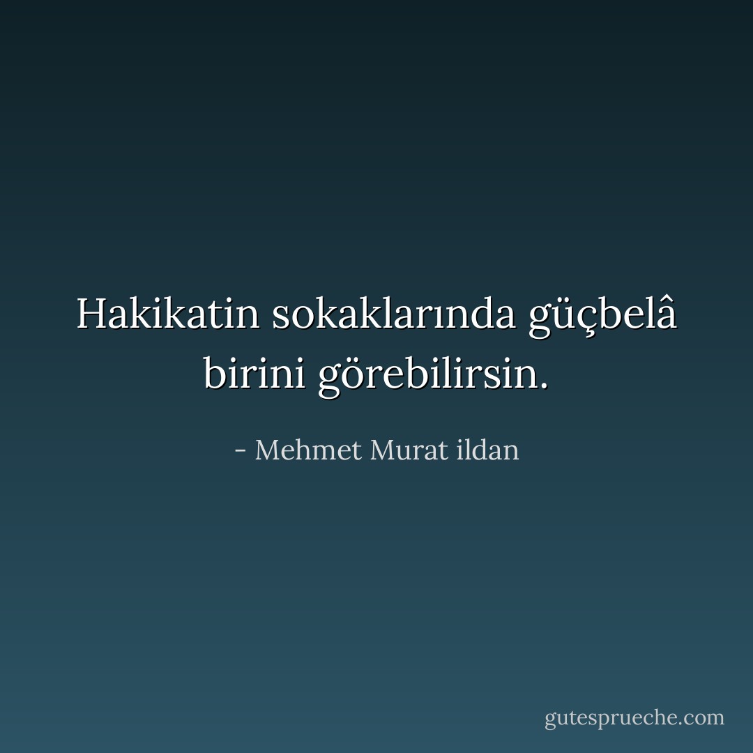 Hakikatin sokaklarında güçbelâ birini görebilirsin. - Mehmet Murat ildan