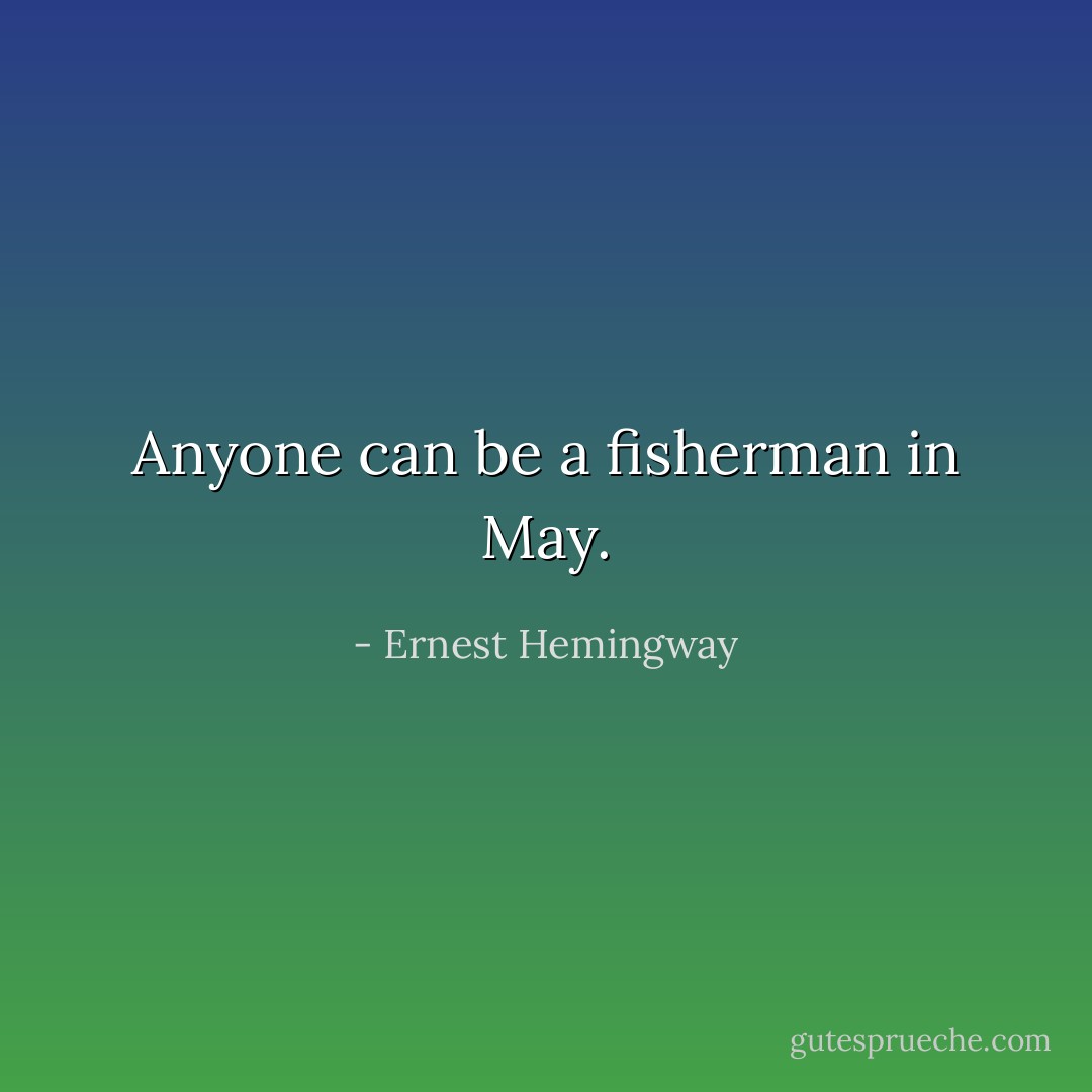 Anyone can be a fisherman in May. - Ernest Hemingway